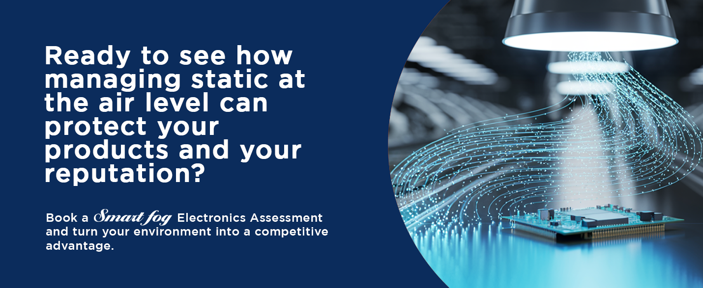 How Controlling Static Saves Your Electronics Yields (and Why Grounding Straps Aren’t Enough) 2 Book a Smart Fog Electronics Assessment and turn your environment into a competitive advantage.